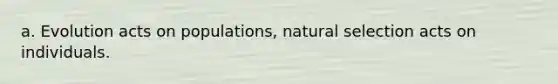 a. Evolution acts on populations, natural selection acts on individuals.