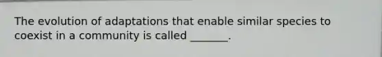 The evolution of adaptations that enable similar species to coexist in a community is called _______.