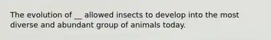 The evolution of __ allowed insects to develop into the most diverse and abundant group of animals today.