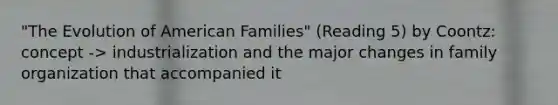 "The Evolution of American Families" (Reading 5) by Coontz: concept -> industrialization and the major changes in family organization that accompanied it