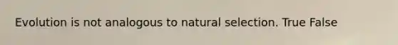 Evolution is not analogous to natural selection. True False