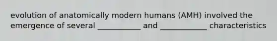 evolution of anatomically modern humans (AMH) involved the emergence of several ___________ and ____________ characteristics