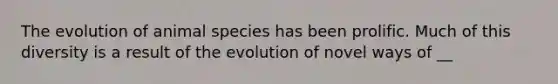 The evolution of animal species has been prolific. Much of this diversity is a result of the evolution of novel ways of __