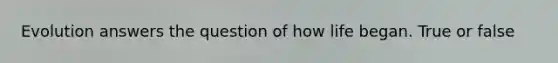 Evolution answers the question of how life began. True or false