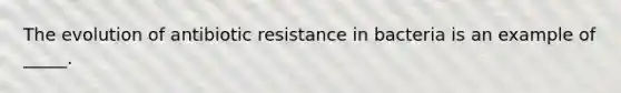 The evolution of antibiotic resistance in bacteria is an example of _____.