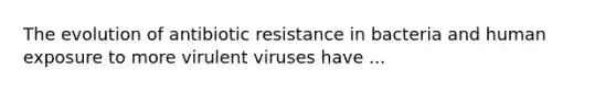 The evolution of antibiotic resistance in bacteria and human exposure to more virulent viruses have ...