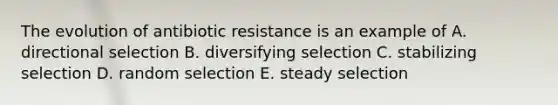 The evolution of antibiotic resistance is an example of A. directional selection B. diversifying selection C. stabilizing selection D. random selection E. steady selection