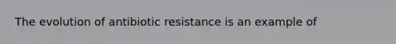 The evolution of antibiotic resistance is an example of