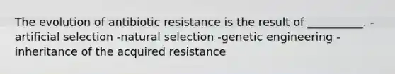 The evolution of antibiotic resistance is the result of __________. -artificial selection -natural selection -genetic engineering -inheritance of the acquired resistance