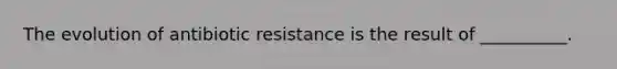 The evolution of antibiotic resistance is the result of __________.