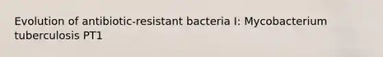 Evolution of antibiotic-resistant bacteria I: Mycobacterium tuberculosis PT1