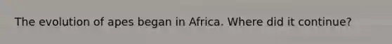 The evolution of apes began in Africa. Where did it continue?