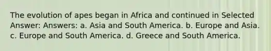 The evolution of apes began in Africa and continued in Selected Answer: Answers: a. Asia and South America. b. Europe and Asia. c. Europe and South America. d. Greece and South America.