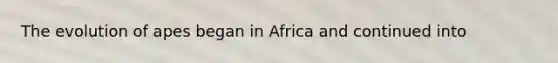 The evolution of apes began in Africa and continued into