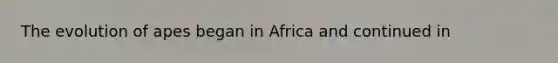 The evolution of apes began in Africa and continued in