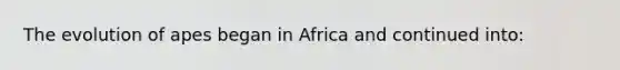 The evolution of apes began in Africa and continued into: