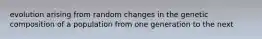 evolution arising from random changes in the genetic composition of a population from one generation to the next