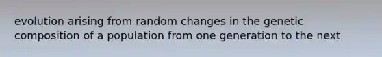 evolution arising from random changes in the genetic composition of a population from one generation to the next