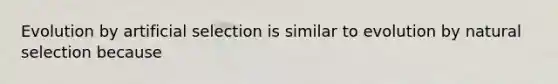 Evolution by artificial selection is similar to evolution by natural selection because