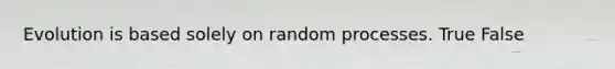 Evolution is based solely on random processes. True False