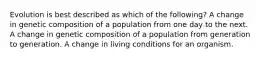 Evolution is best described as which of the following? A change in genetic composition of a population from one day to the next. A change in genetic composition of a population from generation to generation. A change in living conditions for an organism.