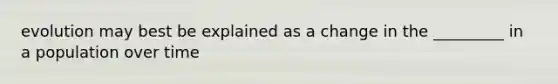 evolution may best be explained as a change in the _________ in a population over time