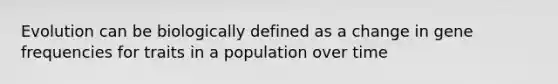 Evolution can be biologically defined as a change in gene frequencies for traits in a population over time