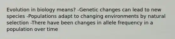 Evolution in biology means? -Genetic changes can lead to new species -Populations adapt to changing environments by natural selection -There have been changes in allele frequency in a population over time