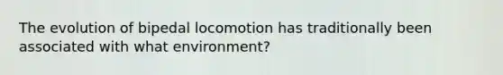 The evolution of bipedal locomotion has traditionally been associated with what environment?