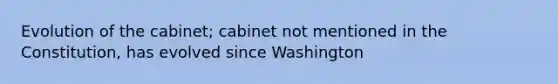 Evolution of the cabinet; cabinet not mentioned in the Constitution, has evolved since Washington