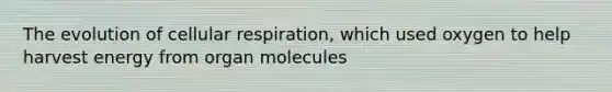 The evolution of cellular respiration, which used oxygen to help harvest energy from organ molecules