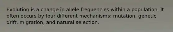 Evolution is a change in allele frequencies within a population. It often occurs by four different mechanisms: mutation, genetic drift, migration, and natural selection.