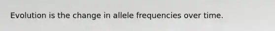 Evolution is the change in allele frequencies over time.