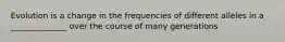 Evolution is a change in the frequencies of different alleles in a ______________ over the course of many generations