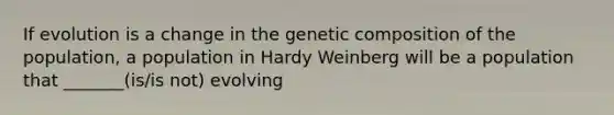 If evolution is a change in the genetic composition of the population, a population in Hardy Weinberg will be a population that _______(is/is not) evolving