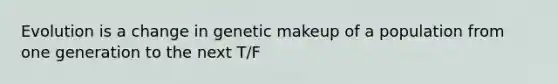 Evolution is a change in genetic makeup of a population from one generation to the next T/F