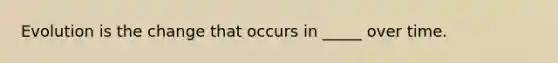 Evolution is the change that occurs in _____ over time.