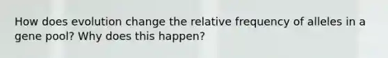 How does evolution change the relative frequency of alleles in a gene pool? Why does this happen?