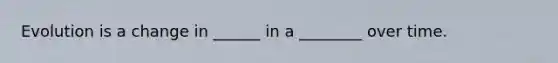 Evolution is a change in ______ in a ________ over time.