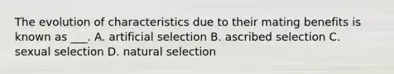 The evolution of characteristics due to their mating benefits is known as ___. A. artificial selection B. ascribed selection C. sexual selection D. natural selection