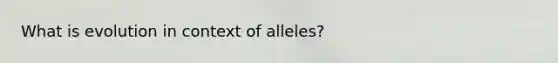 What is evolution in context of alleles?