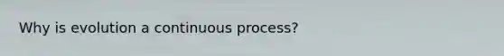 Why is evolution a continuous process?