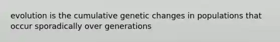 evolution is the cumulative genetic changes in populations that occur sporadically over generations