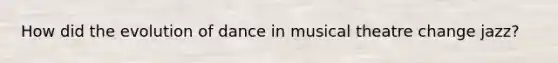 How did the evolution of dance in musical theatre change jazz?