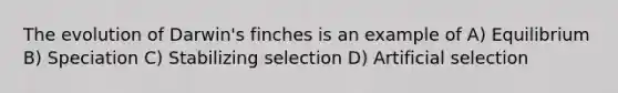 The evolution of Darwin's finches is an example of A) Equilibrium B) Speciation C) Stabilizing selection D) Artificial selection