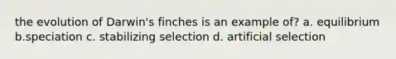 the evolution of Darwin's finches is an example of? a. equilibrium b.speciation c. stabilizing selection d. artificial selection