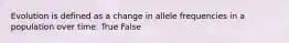 Evolution is defined as a change in allele frequencies in a population over time. True False