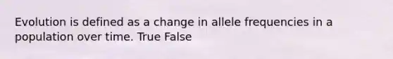 Evolution is defined as a change in allele frequencies in a population over time. True False