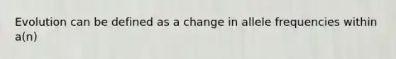 Evolution can be defined as a change in allele frequencies within a(n)