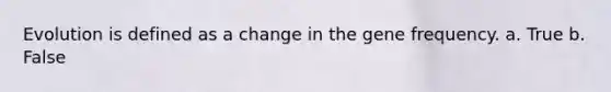 Evolution is defined as a change in the gene frequency. a. True b. False